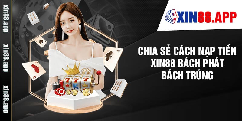 Chia sẻ cách nạp tiền Xin88 bách phát bách trúng